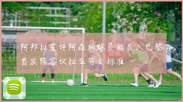 阿邦拉霍评阿森纳球员能否入巴黎首发阵容仅拉亚符合标准