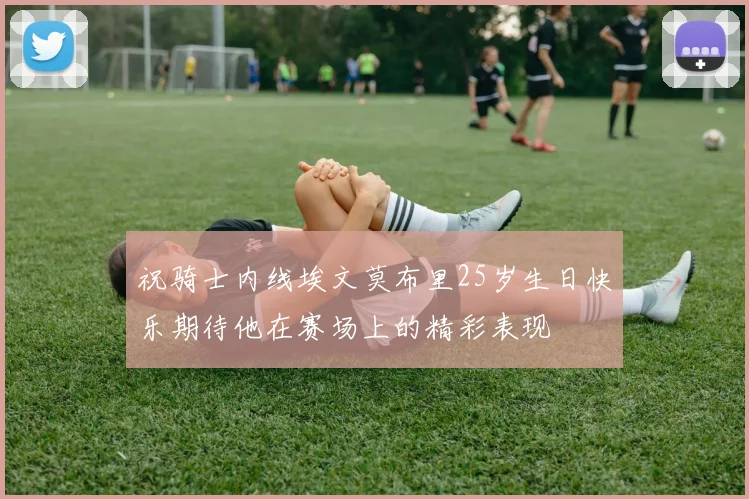 祝骑士内线埃文莫布里25岁生日快乐期待他在赛场上的精彩表现