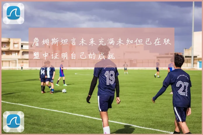 詹姆斯坦言未来充满未知但已在联盟中证明自己的成就