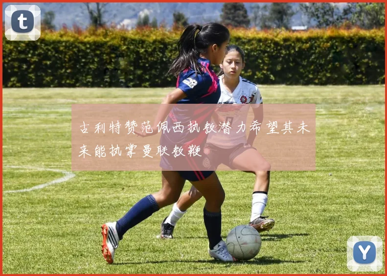 古利特赞范佩西执教潜力希望其未来能执掌曼联教鞭