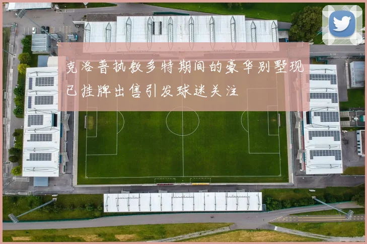 克洛普执教多特期间的豪华别墅现已挂牌出售引发球迷关注