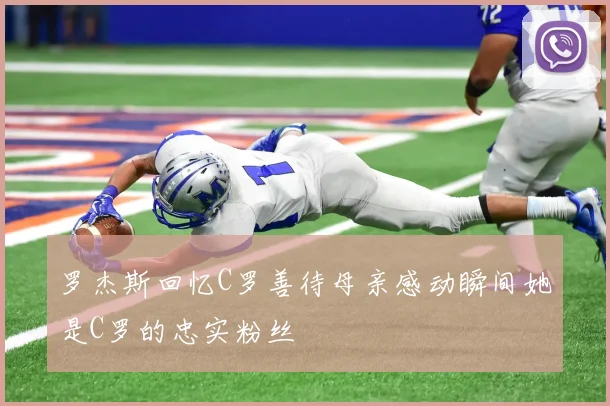 罗杰斯回忆C罗善待母亲感动瞬间她是C罗的忠实粉丝