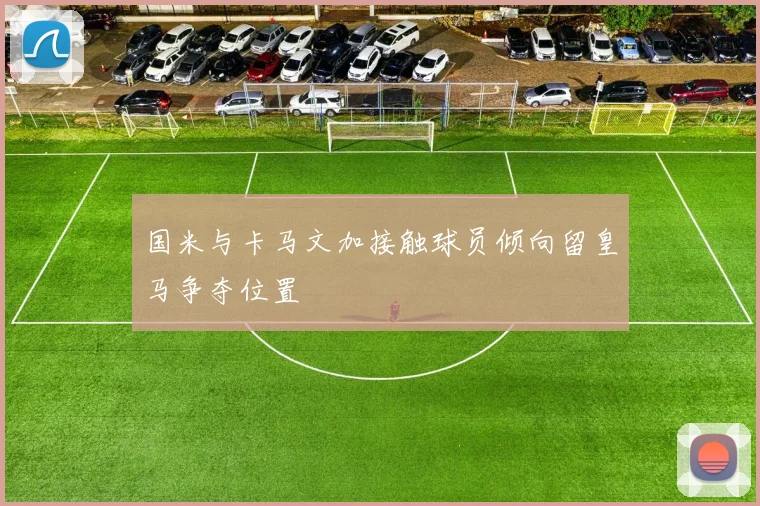 国米与卡马文加接触球员倾向留皇马争夺位置