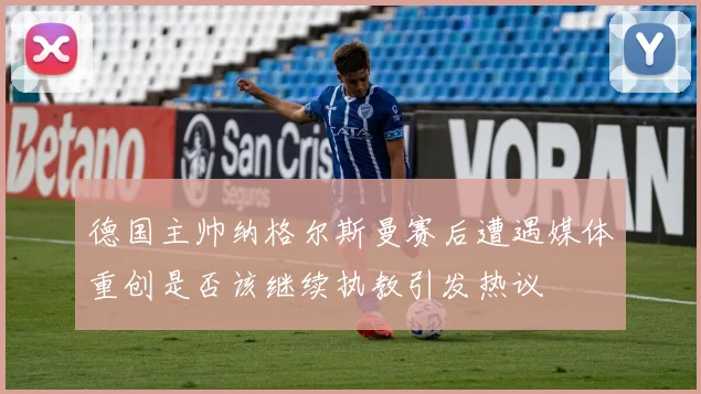德国主帅纳格尔斯曼赛后遭遇媒体重创是否该继续执教引发热议