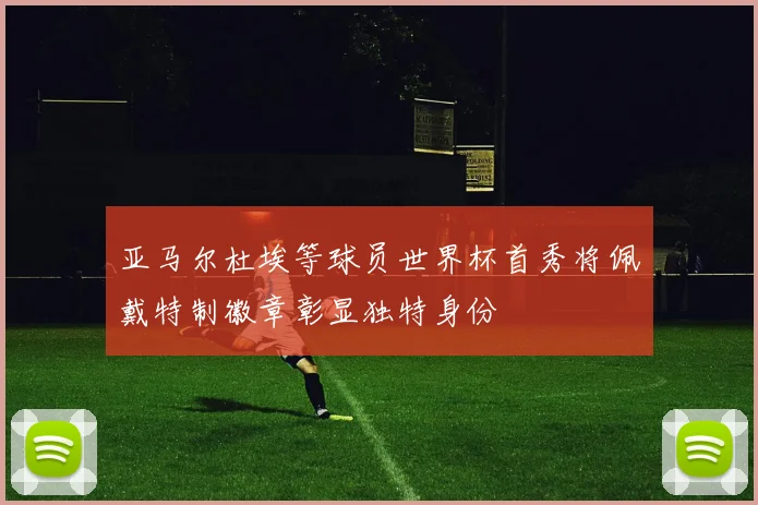 亚马尔杜埃等球员世界杯首秀将佩戴特制徽章彰显独特身份