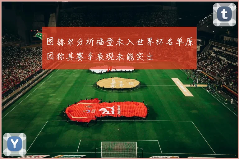 图赫尔分析福登未入世界杯名单原因称其赛季表现未能突出