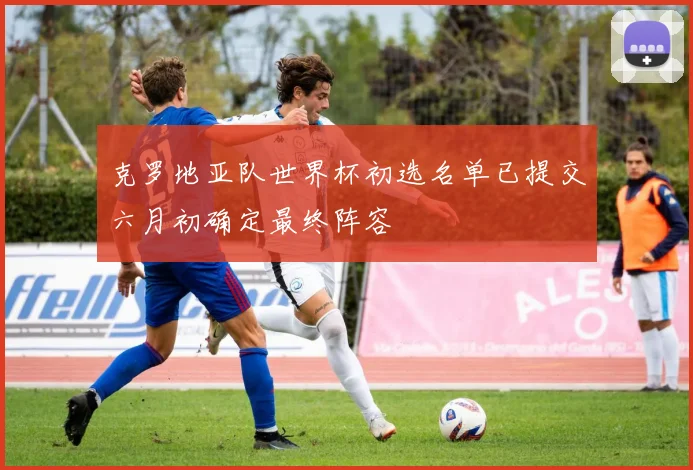 克罗地亚队世界杯初选名单已提交六月初确定最终阵容