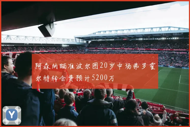 阿森纳瞄准波尔图20岁中场弗罗霍尔特转会费预计5200万