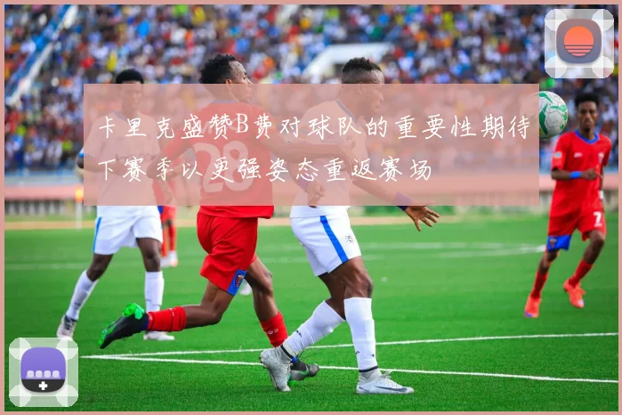 卡里克盛赞B费对球队的重要性期待下赛季以更强姿态重返赛场