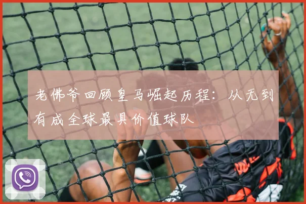 老佛爷回顾皇马崛起历程：从无到有成全球最具价值球队