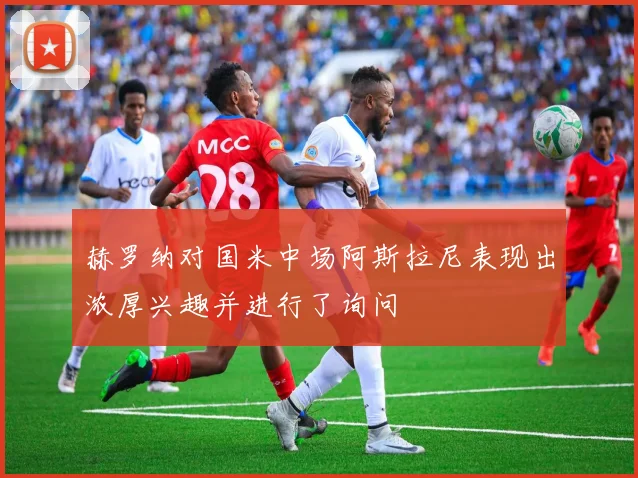 赫罗纳对国米中场阿斯拉尼表现出浓厚兴趣并进行了询问