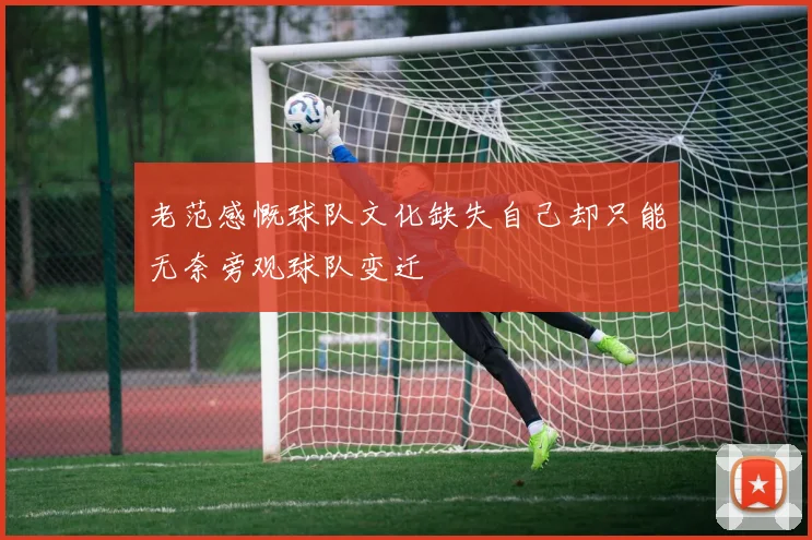 老范感慨球队文化缺失自己却只能无奈旁观球队变迁