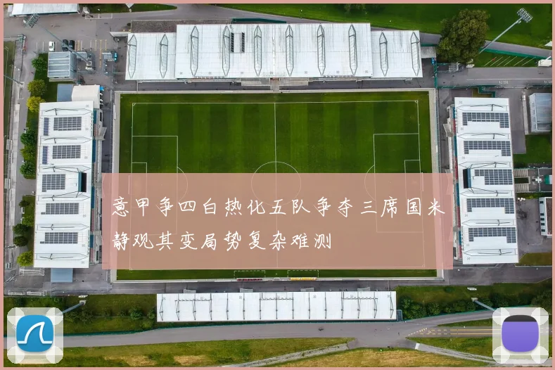 意甲争四白热化五队争夺三席国米静观其变局势复杂难测