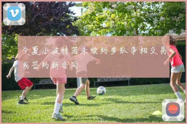 今夏小波特若未续约多队争相交易或签约新合同